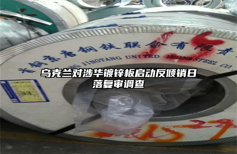 烏克蘭對涉華鍍鋅板啟動反傾銷日落複審調查