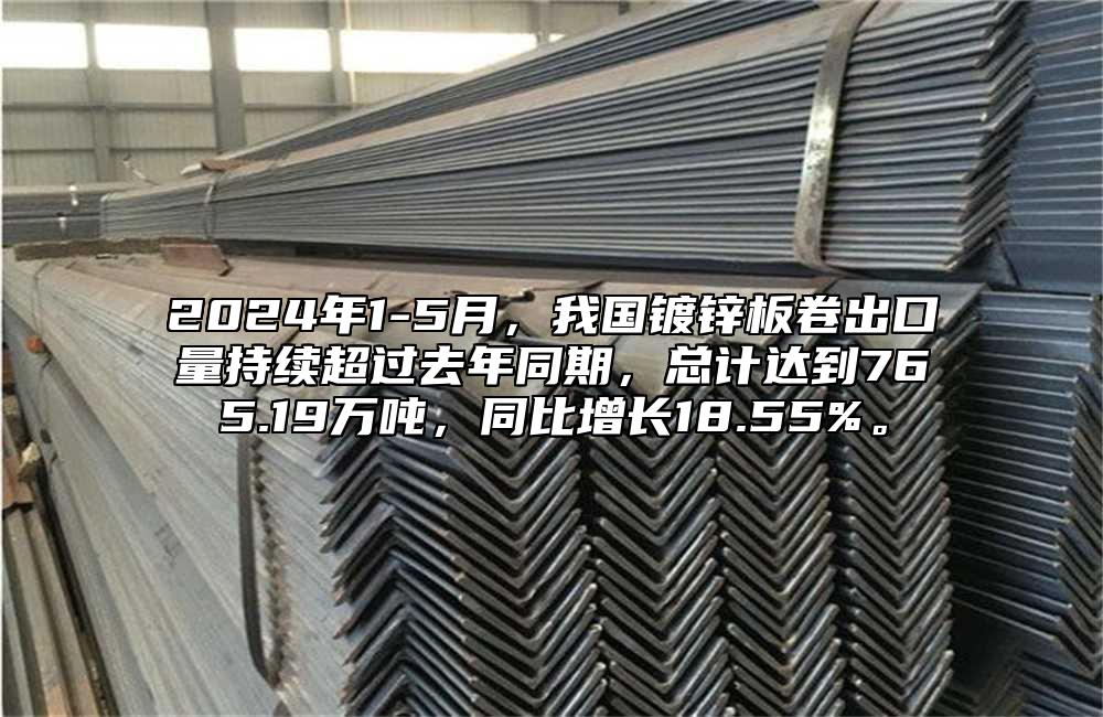 2024年1-5月，我國鍍鋅板卷出口量持續超過去年同期，總計達到765.19萬噸，同比增長18.55%。