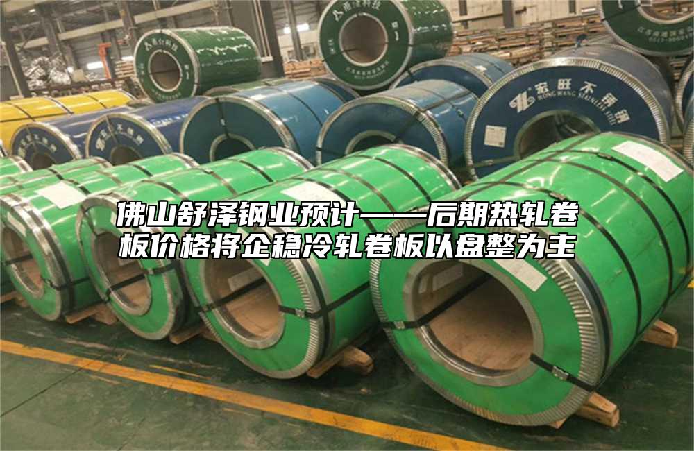 佛山舒澤鋼業預計——後期熱軋卷板價格將企穩冷軋卷板以盤整為主