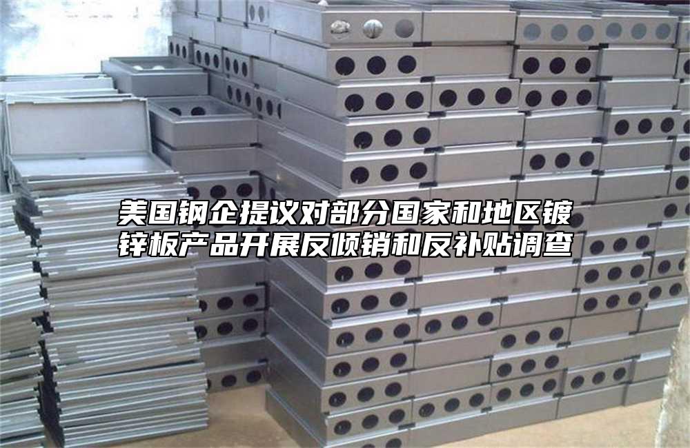 美國鋼企提議對部分國家和地區鍍鋅板產品開展反傾銷和反補貼調查