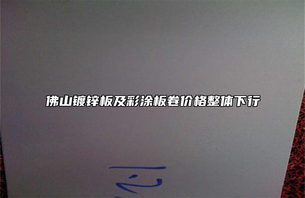 佛山鍍鋅板及彩塗板卷價格整體下行