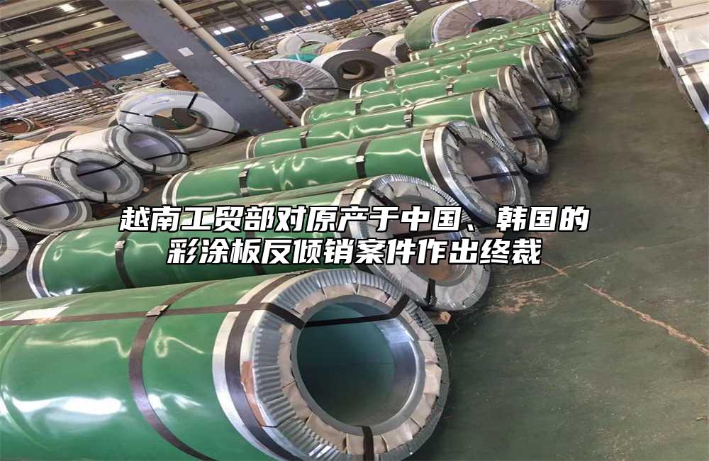 越南工貿部對原產於中國、韓國的彩塗板反傾銷案件作出終裁