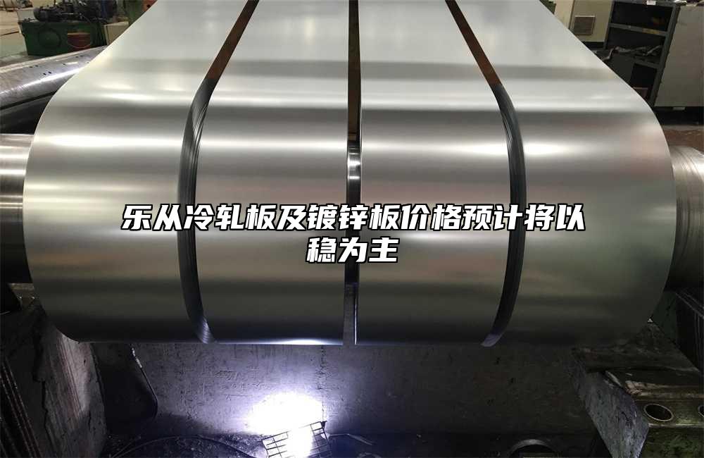 樂從冷軋板及鍍鋅板價格預計將以穩為主