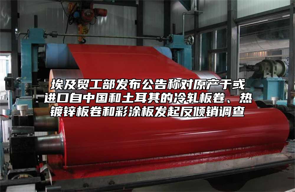 埃及貿工部發布公告稱對原產於或進口自中國和土耳其的冷軋板卷、熱鍍鋅板卷和彩塗板發起反傾銷調查