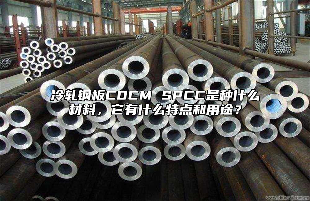 冷軋鋼板CDCM SPCC是種什麼材料，它有什麼特點和用途？
