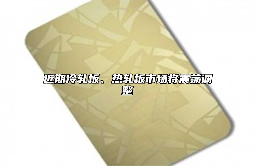 近期冷軋板、熱軋板市場將震蕩調整
