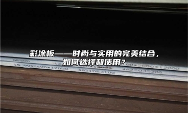 彩塗板——時尚與實用的完美結合，如何選擇和使用？