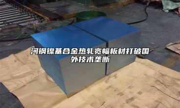 河鋼鎳基合金熱軋寬幅板材打破國外技術壟斷