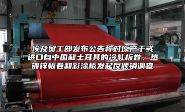 埃及貿工部發布公告稱對原產於或進口自中國和土耳其的冷軋板卷、熱鍍鋅板卷和彩塗板發起反傾銷調查