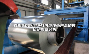 首鋼2024年7月份鍍鋅板產品銷售價格調整公告