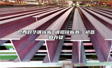 巴西對華鍍鋅板 鍍鋁鋅板卷：初裁但存疑