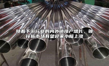 隨著下遊行業的內外銷排產增長，鍍鋅板市場有望迎來小幅上漲