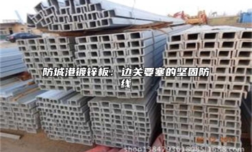 防城港鍍鋅板：邊關要塞的堅固防線