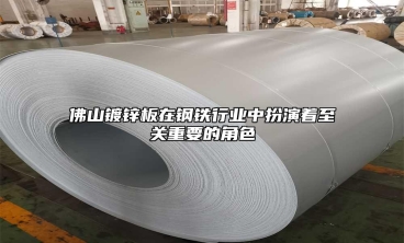 佛山鍍鋅板在鋼鐵行業中扮演著至關重要的角色
