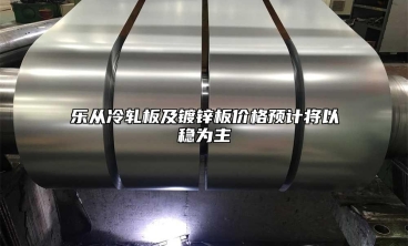 樂從冷軋板及鍍鋅板價格預計將以穩為主