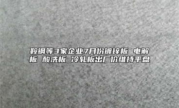 鞍鋼等3家企業7月份鍍鋅板 電解板 酸洗板 冷軋板出廠價維持平盤