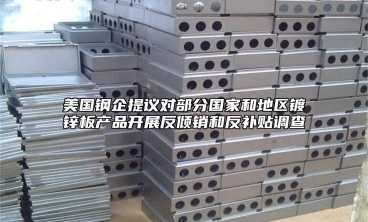 美國鋼企提議對部分國家和地區鍍鋅板產品開展反傾銷和反補貼調查